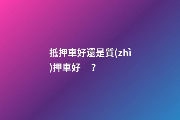 抵押車好還是質(zhì)押車好？